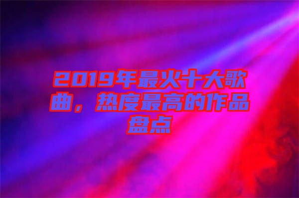 2019年最火十大歌曲，熱度最高的作品盤點