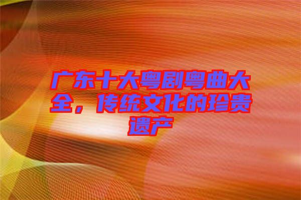 廣東十大粵劇粵曲大全，傳統文化的珍貴遺產