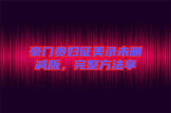 豪門貴婦征美錄未刪減版，完整方法享