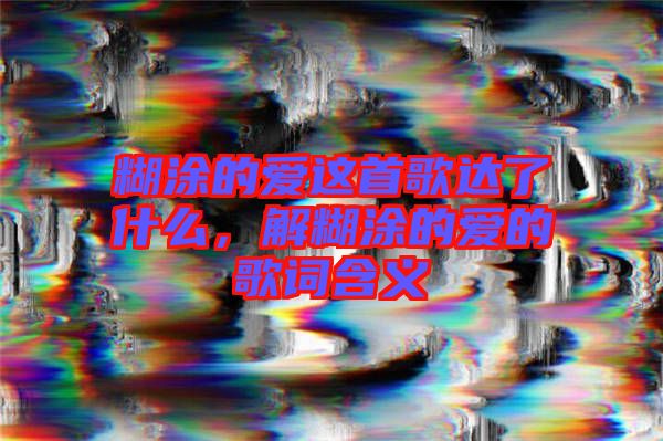 糊涂的愛這首歌達(dá)了什么,解糊涂的愛的歌詞含義