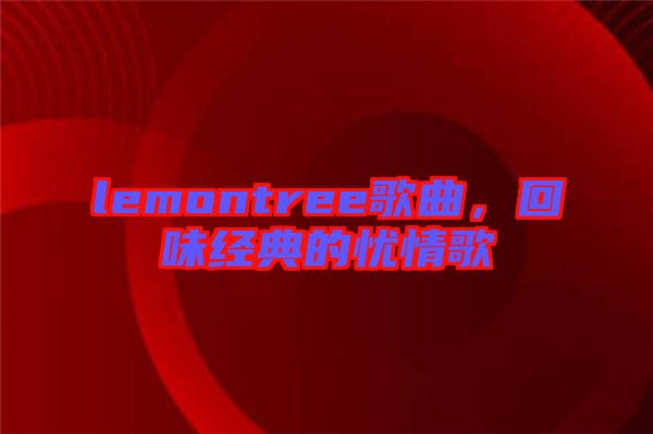 lemontree歌曲，回味經典的憂情歌
