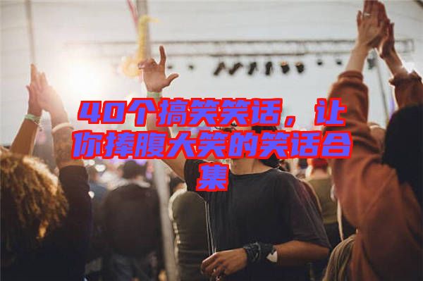 40個(gè)搞笑笑話，讓你捧腹大笑的笑話合集