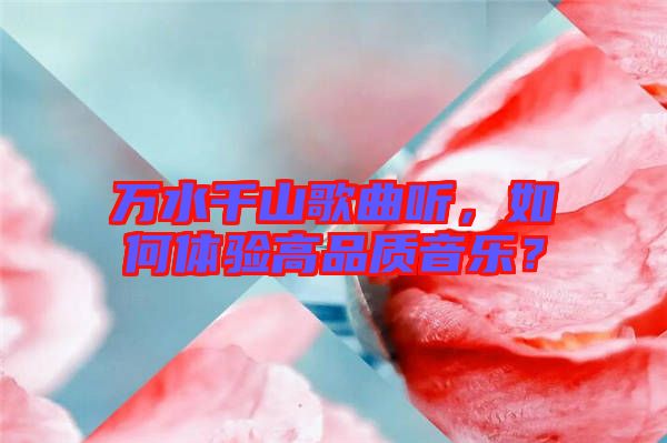 萬水千山歌曲聽,如何體驗高品質(zhì)音樂?