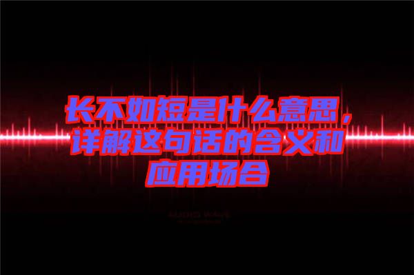 長不如短是什么意思,詳解這句話的含義和應(yīng)用場合