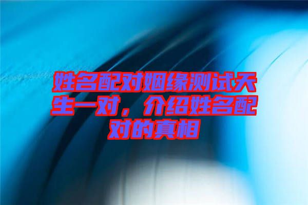姓名配對姻緣測試天生一對,介紹姓名配對的真相