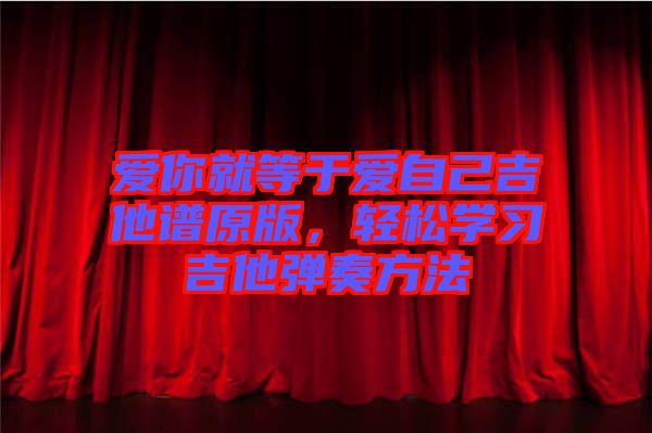愛(ài)你就等于愛(ài)自己吉他譜原版,輕松學(xué)習(xí)吉他彈奏方法