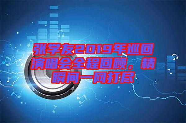 張學友2019年巡回演唱會全程回顧,精瞬間一網打盡