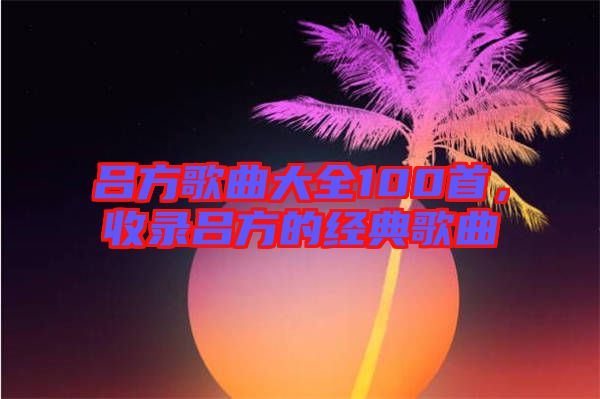 呂方歌曲大全100首,收錄呂方的經典歌曲