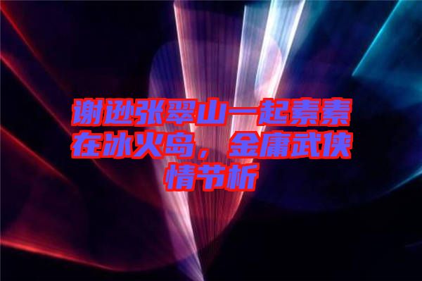 謝遜張翠山一起素素在冰火島,金庸武俠情節析
