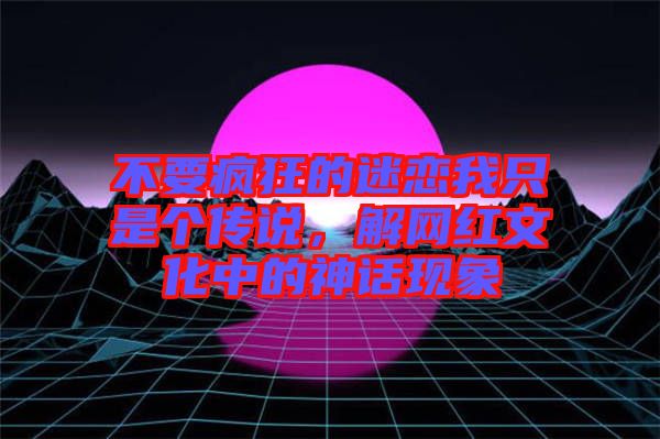 不要瘋狂的迷戀我只是個傳說，解網紅文化中的神話現象