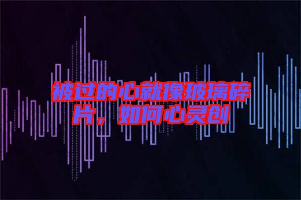 被過的心就像玻璃碎片，如何心靈創