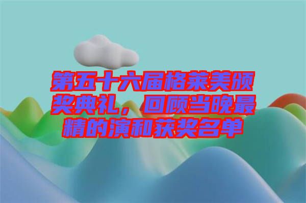 第五十六屆格萊美頒獎典禮,回顧當(dāng)晚最精的演和獲獎名單