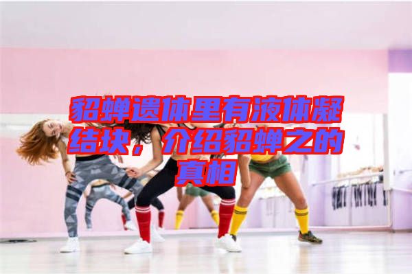 貂蟬遺體里有液體凝結塊,介紹貂蟬之的真相