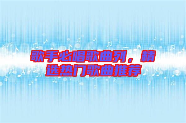 歌手必唱歌曲列，精選熱門歌曲推薦