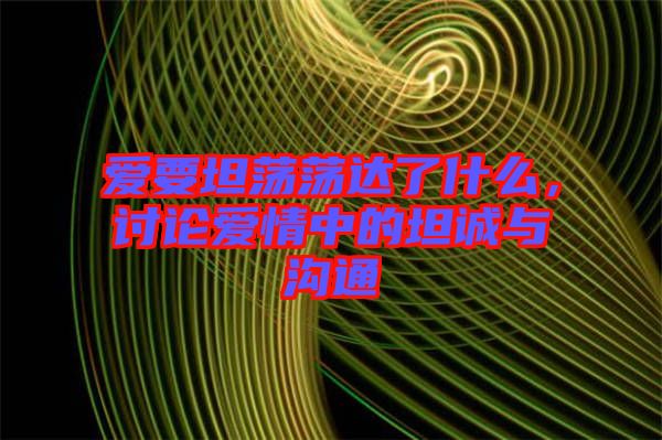 愛要坦蕩蕩達了什么，討論愛情中的坦誠與溝通