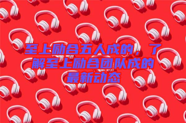 至上勵合五人成的,了解至上勵合團隊成的最新動態