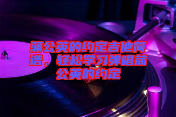 蒲公英的約定吉他簡譜,輕松學習彈唱蒲公英的約定
