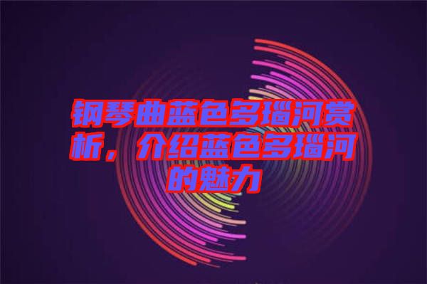 鋼琴曲藍色多瑙河賞析,介紹藍色多瑙河的魅力