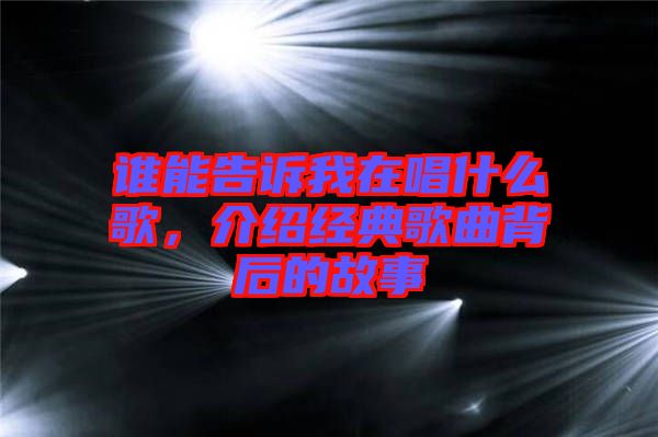 誰能告訴我在唱什么歌，介紹經典歌曲背后的故事