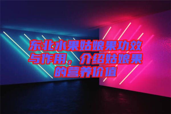 東北水果姑娘果功效與作用,介紹姑娘果的營養價值