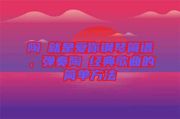 陶喆就是愛你鋼琴簡(jiǎn)譜,彈奏陶喆經(jīng)典歌曲的簡(jiǎn)單方法