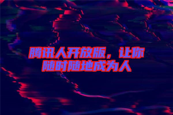 騰訊人開放版,讓你隨時隨地成為人