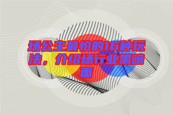 場公主最怕的16種玩法，介紹場行業黑暗面