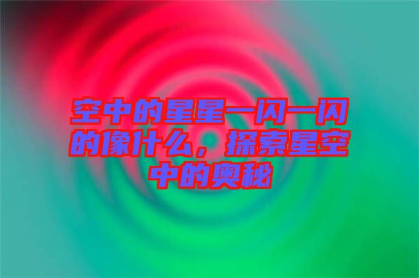 空中的星星一閃一閃的像什么，探索星空中的奧秘