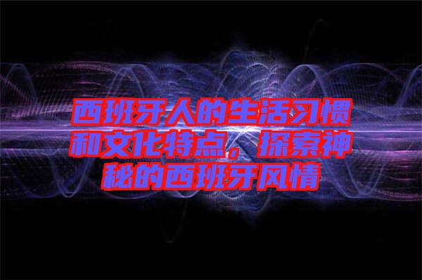 西班牙人的生活習慣和文化特點,探索神秘的西班牙風情