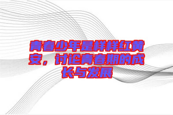 青春少年是樣樣紅黃安,討論青春期的成長與發(fā)展