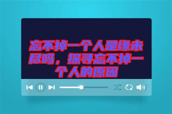 忘不掉一個人是緣未盡嗎，探尋忘不掉一個人的原因