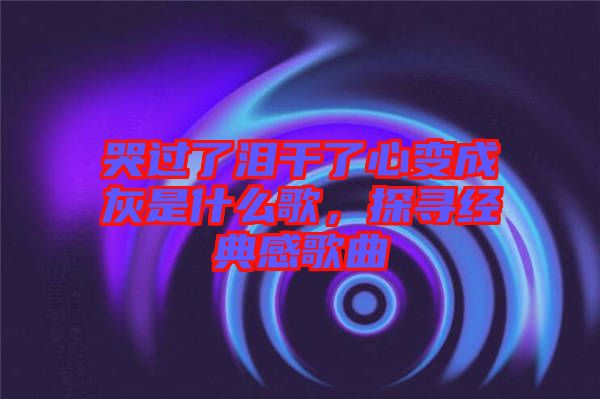 哭過了淚干了心變成灰是什么歌,探尋經典感歌曲