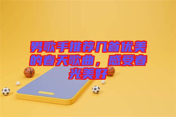 男歌手推薦幾首優美的春天歌曲，感受春光美好