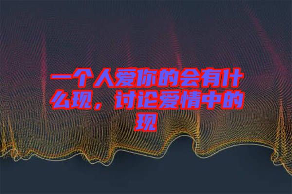 一個(gè)人愛(ài)你的會(huì)有什么現(xiàn)，討論愛(ài)情中的現(xiàn)