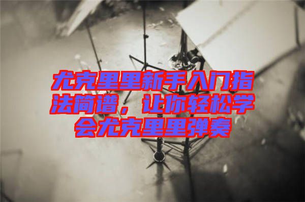 尤克里里新手入門指法簡譜,讓你輕松學(xué)會尤克里里彈奏