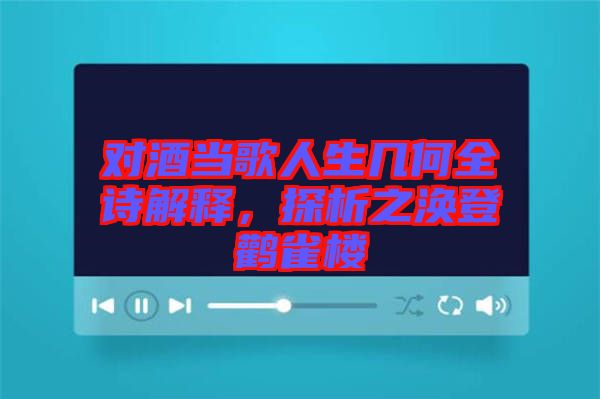 對酒當歌人生幾何全詩解釋,探析之渙登鸛雀樓