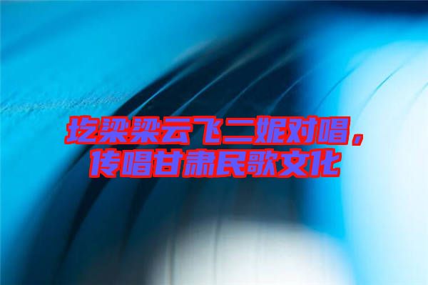 圪梁梁云飛二妮對唱，傳唱甘肅民歌文化