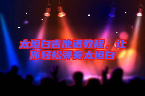 太坦白吉他譜教程，讓你輕松彈奏太坦白