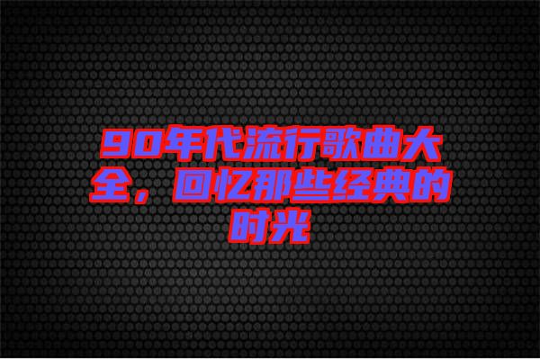 90年代流行歌曲大全,回憶那些經(jīng)典的時光