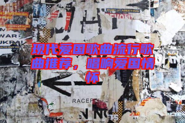 現代愛國歌曲流行歌曲推薦,唱響愛國情懷