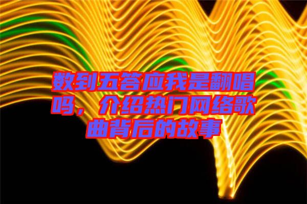 數到五答應我是翻唱嗎,介紹熱門網絡歌曲背后的故事
