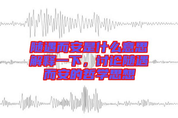 隨遇而安是什么意思解釋一下,討論隨遇而安的哲學(xué)思想