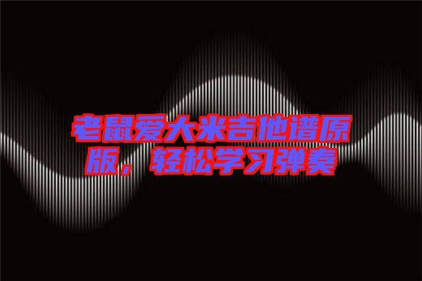 老鼠愛大米吉他譜原版,輕松學(xué)習(xí)彈奏
