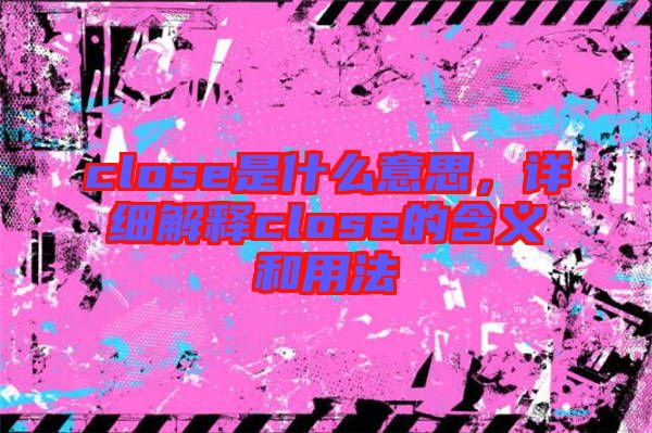 close是什么意思,詳細解釋close的含義和用法