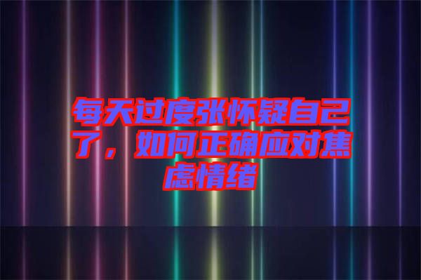 每天過度張懷疑自己了,如何正確應(yīng)對(duì)焦慮情緒