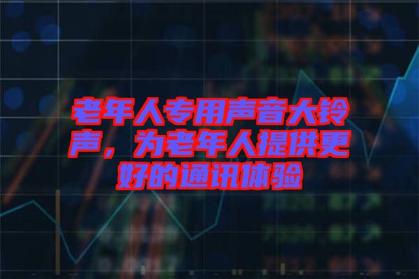老年人專用聲音大鈴聲，為老年人提供更好的通訊體驗