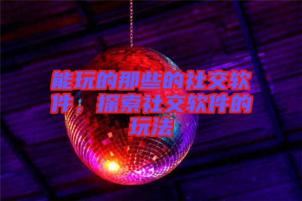 能玩的那些的社交軟件，探索社交軟件的玩法