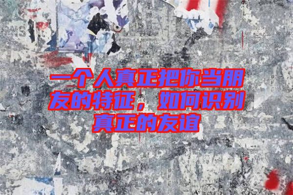 一個人真正把你當朋友的特征,如何識別真正的友誼