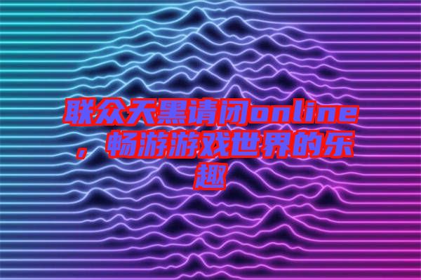 聯(lián)眾天黑請(qǐng)閉online,暢游游戲世界的樂(lè)趣