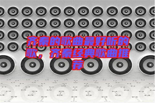 齊秦的歌曲最好聽的歌，齊秦經典歌曲推薦